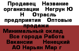 Продавец › Название организации ­ Негрун Ю.Н. › Отрасль предприятия ­ Оптовые продажи › Минимальный оклад ­ 1 - Все города Работа » Вакансии   . Ненецкий АО,Нарьян-Мар г.